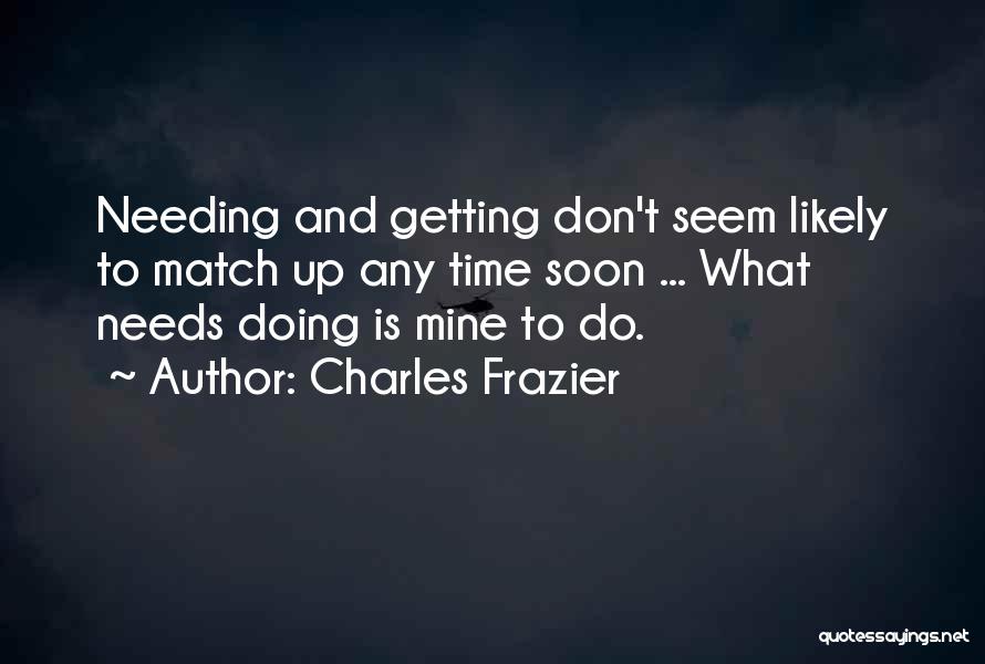 Charles Frazier Quotes: Needing And Getting Don't Seem Likely To Match Up Any Time Soon ... What Needs Doing Is Mine To Do.