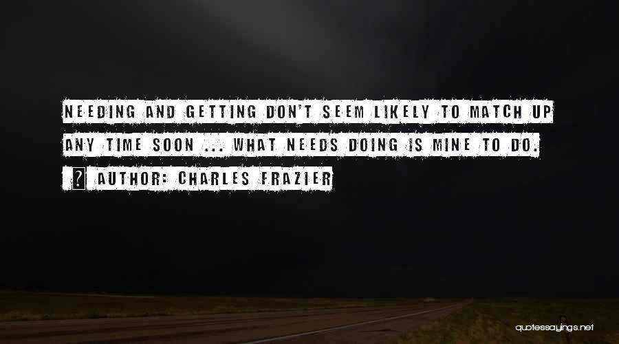 Charles Frazier Quotes: Needing And Getting Don't Seem Likely To Match Up Any Time Soon ... What Needs Doing Is Mine To Do.