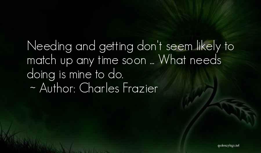 Charles Frazier Quotes: Needing And Getting Don't Seem Likely To Match Up Any Time Soon ... What Needs Doing Is Mine To Do.