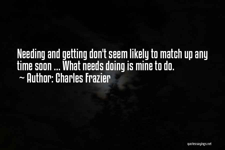 Charles Frazier Quotes: Needing And Getting Don't Seem Likely To Match Up Any Time Soon ... What Needs Doing Is Mine To Do.