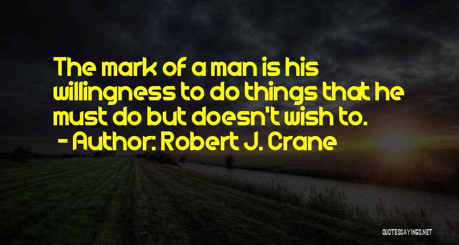 Robert J. Crane Quotes: The Mark Of A Man Is His Willingness To Do Things That He Must Do But Doesn't Wish To.