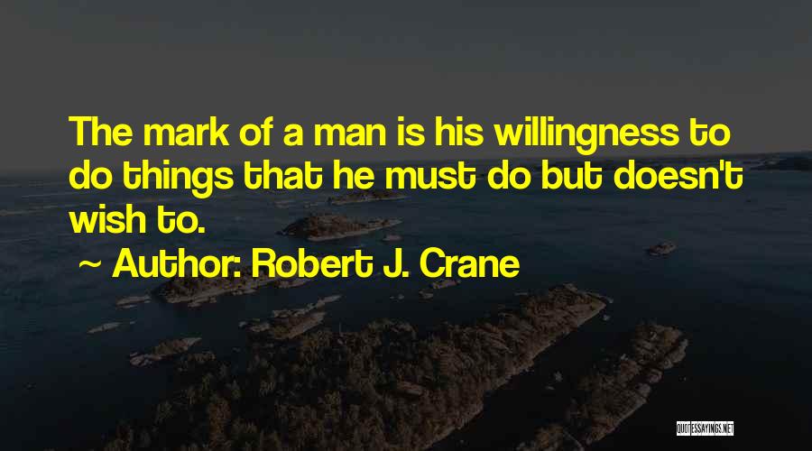 Robert J. Crane Quotes: The Mark Of A Man Is His Willingness To Do Things That He Must Do But Doesn't Wish To.