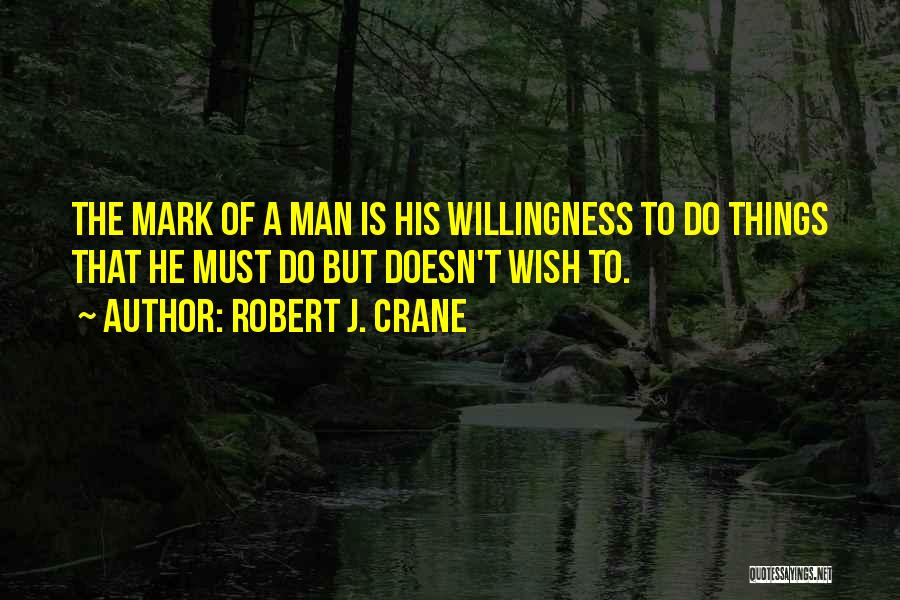 Robert J. Crane Quotes: The Mark Of A Man Is His Willingness To Do Things That He Must Do But Doesn't Wish To.