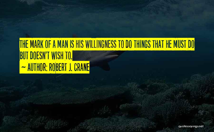Robert J. Crane Quotes: The Mark Of A Man Is His Willingness To Do Things That He Must Do But Doesn't Wish To.
