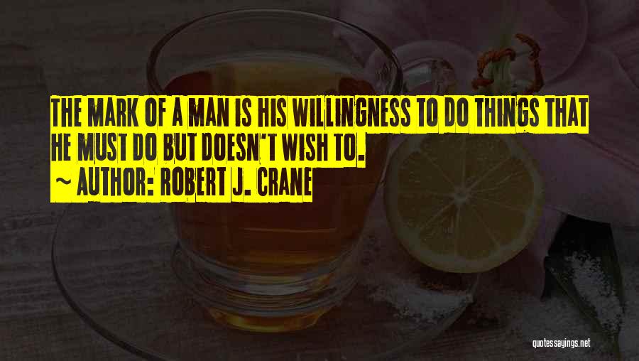 Robert J. Crane Quotes: The Mark Of A Man Is His Willingness To Do Things That He Must Do But Doesn't Wish To.