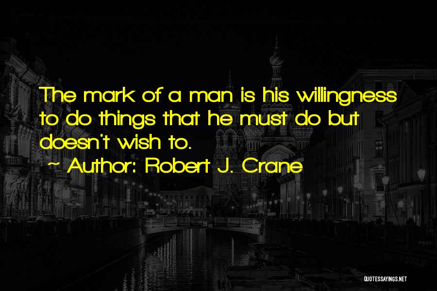 Robert J. Crane Quotes: The Mark Of A Man Is His Willingness To Do Things That He Must Do But Doesn't Wish To.