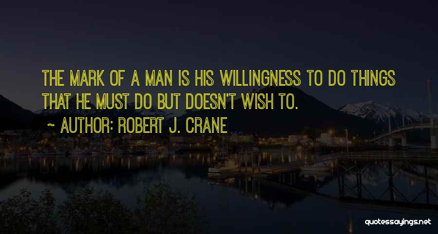 Robert J. Crane Quotes: The Mark Of A Man Is His Willingness To Do Things That He Must Do But Doesn't Wish To.