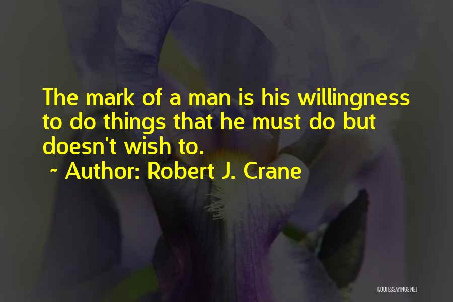 Robert J. Crane Quotes: The Mark Of A Man Is His Willingness To Do Things That He Must Do But Doesn't Wish To.