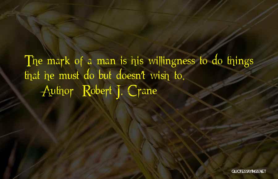 Robert J. Crane Quotes: The Mark Of A Man Is His Willingness To Do Things That He Must Do But Doesn't Wish To.