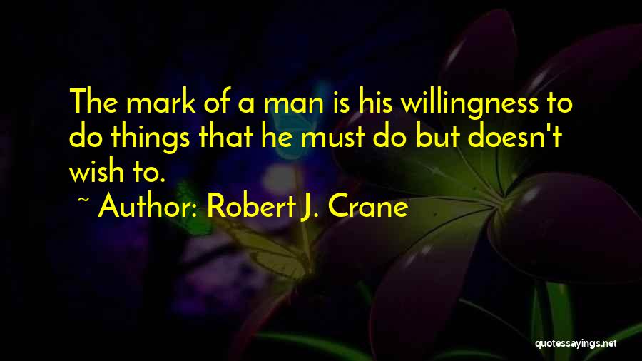 Robert J. Crane Quotes: The Mark Of A Man Is His Willingness To Do Things That He Must Do But Doesn't Wish To.