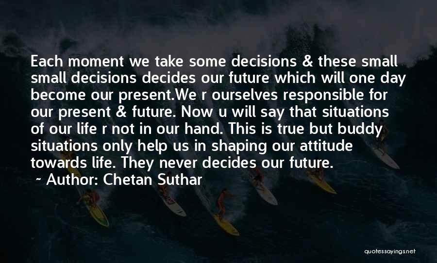 Chetan Suthar Quotes: Each Moment We Take Some Decisions & These Small Small Decisions Decides Our Future Which Will One Day Become Our