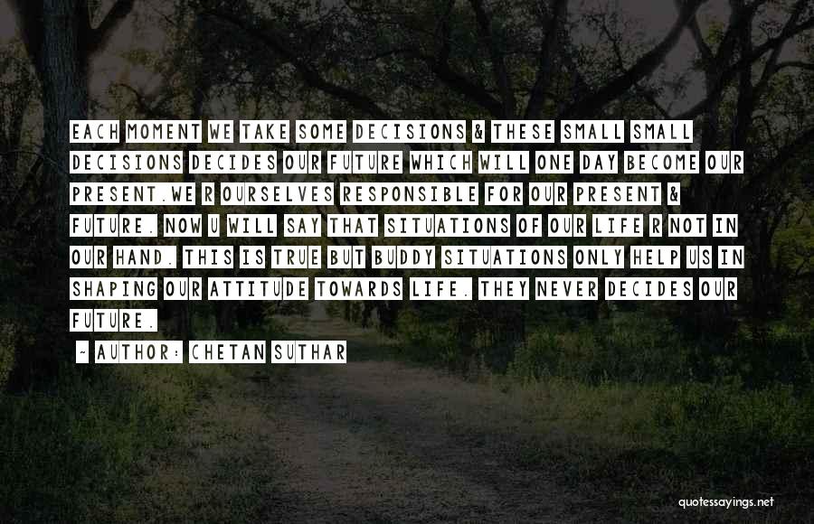 Chetan Suthar Quotes: Each Moment We Take Some Decisions & These Small Small Decisions Decides Our Future Which Will One Day Become Our