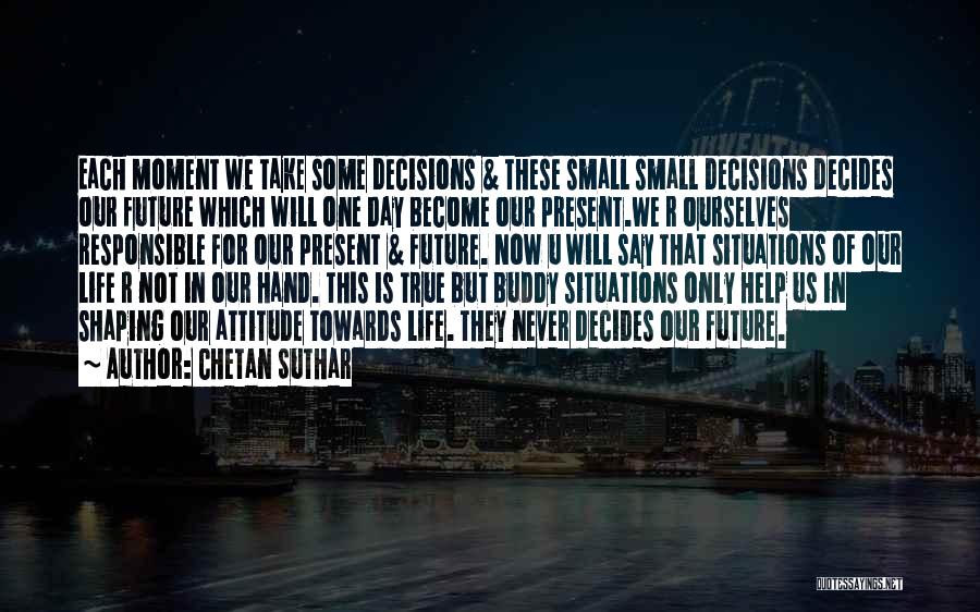 Chetan Suthar Quotes: Each Moment We Take Some Decisions & These Small Small Decisions Decides Our Future Which Will One Day Become Our