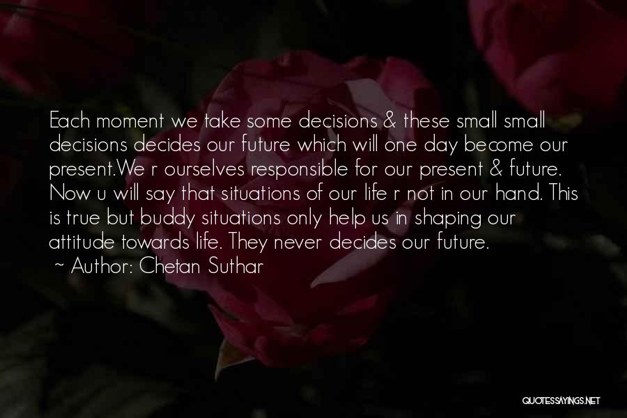 Chetan Suthar Quotes: Each Moment We Take Some Decisions & These Small Small Decisions Decides Our Future Which Will One Day Become Our