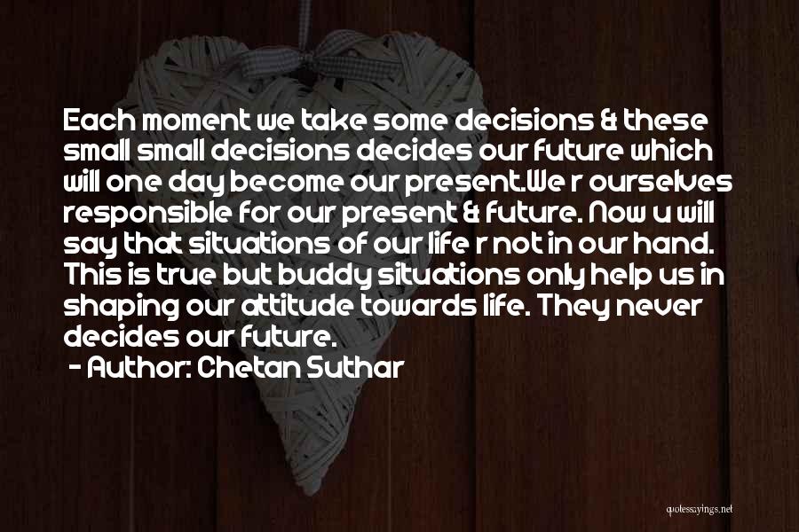 Chetan Suthar Quotes: Each Moment We Take Some Decisions & These Small Small Decisions Decides Our Future Which Will One Day Become Our