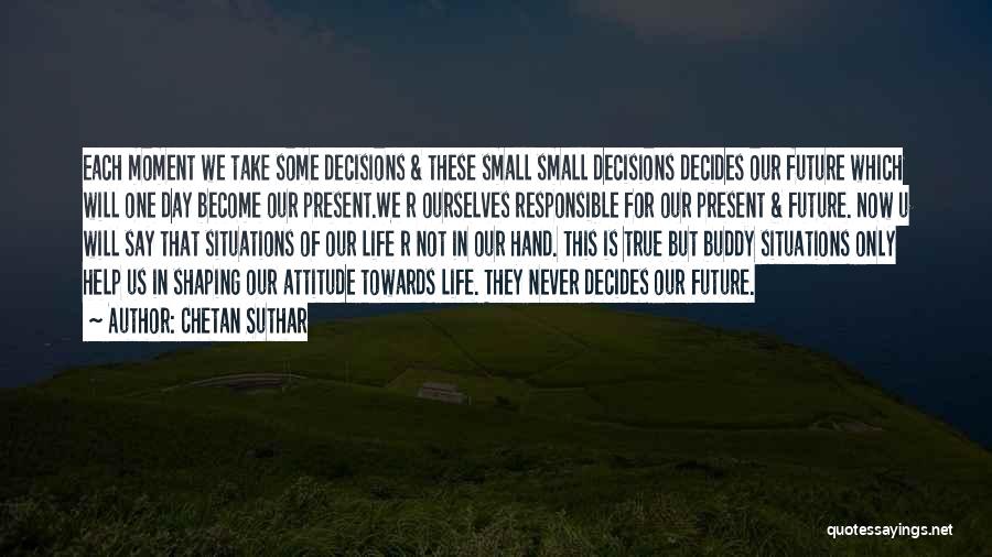 Chetan Suthar Quotes: Each Moment We Take Some Decisions & These Small Small Decisions Decides Our Future Which Will One Day Become Our