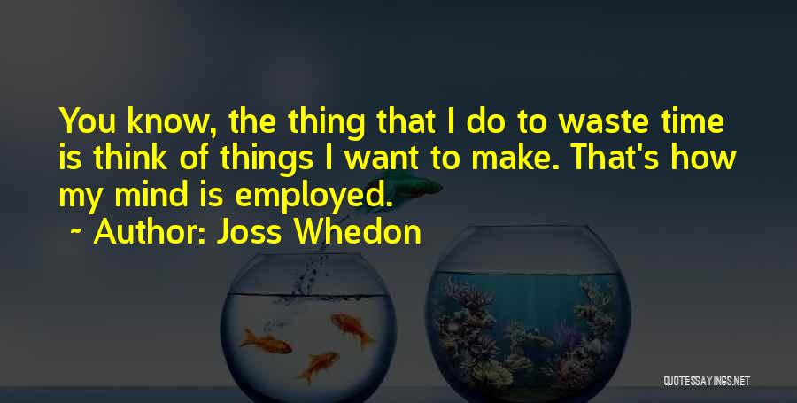 Joss Whedon Quotes: You Know, The Thing That I Do To Waste Time Is Think Of Things I Want To Make. That's How