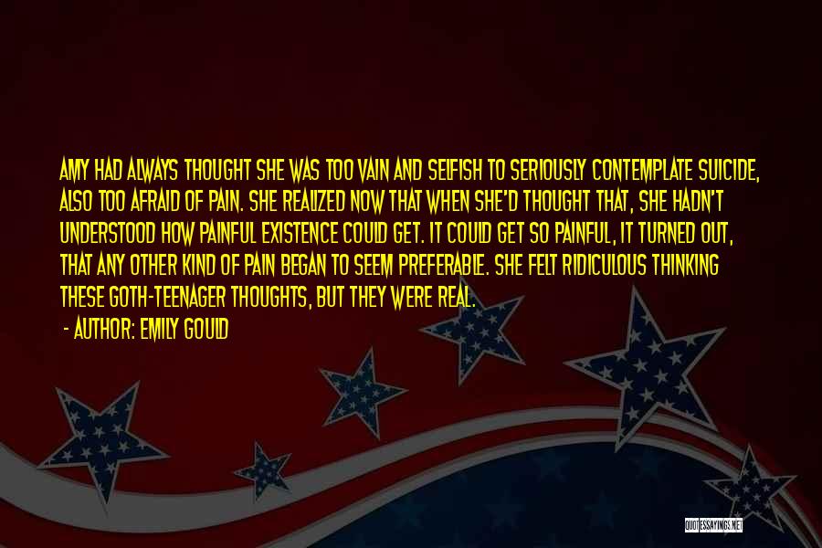 Emily Gould Quotes: Amy Had Always Thought She Was Too Vain And Selfish To Seriously Contemplate Suicide, Also Too Afraid Of Pain. She