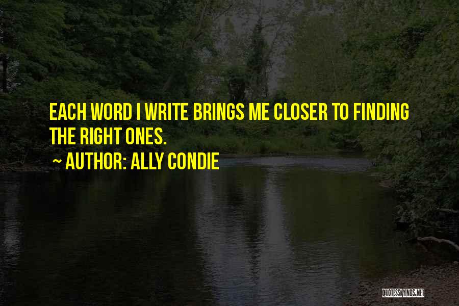 Ally Condie Quotes: Each Word I Write Brings Me Closer To Finding The Right Ones.