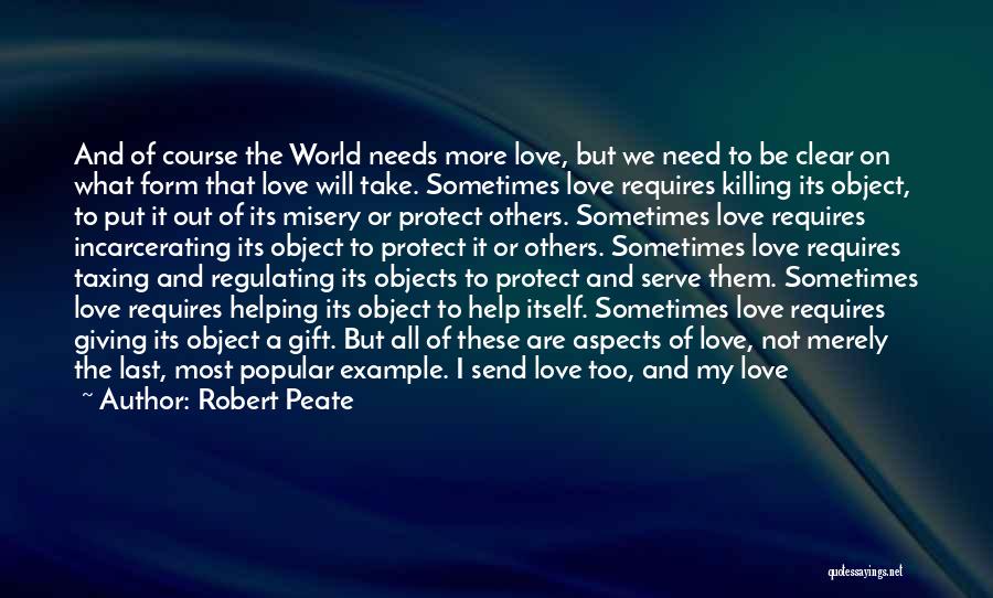 Robert Peate Quotes: And Of Course The World Needs More Love, But We Need To Be Clear On What Form That Love Will