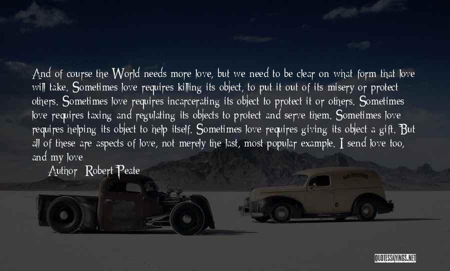 Robert Peate Quotes: And Of Course The World Needs More Love, But We Need To Be Clear On What Form That Love Will