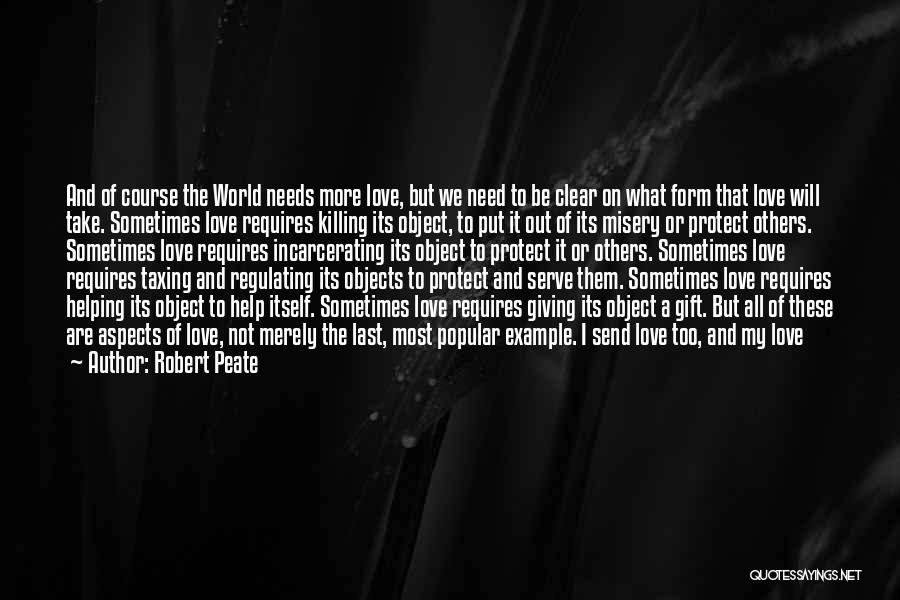 Robert Peate Quotes: And Of Course The World Needs More Love, But We Need To Be Clear On What Form That Love Will