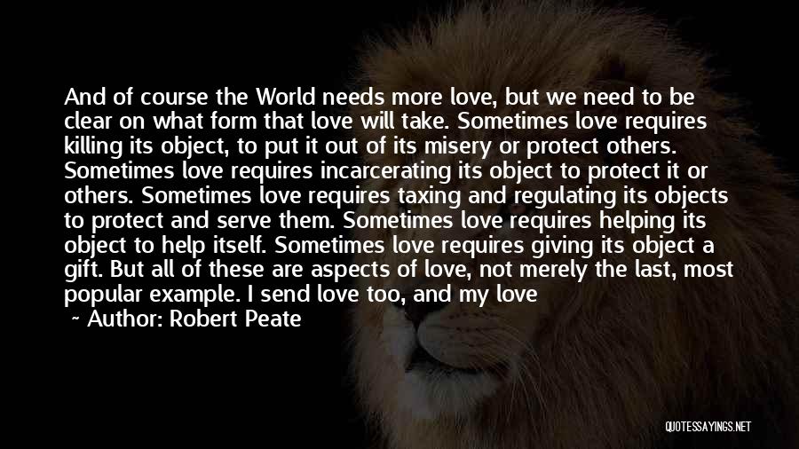 Robert Peate Quotes: And Of Course The World Needs More Love, But We Need To Be Clear On What Form That Love Will