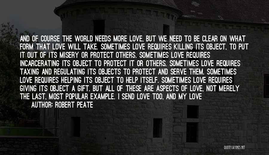 Robert Peate Quotes: And Of Course The World Needs More Love, But We Need To Be Clear On What Form That Love Will