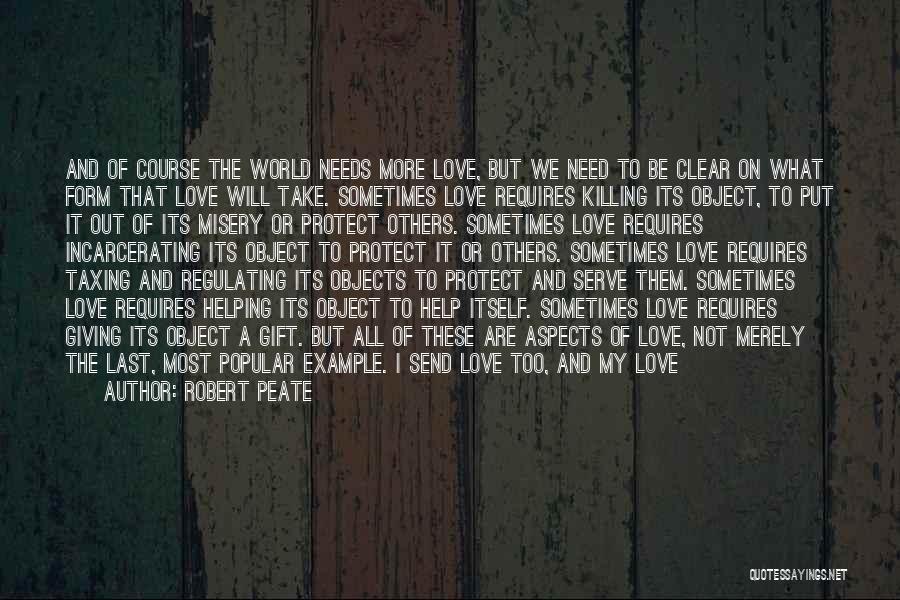 Robert Peate Quotes: And Of Course The World Needs More Love, But We Need To Be Clear On What Form That Love Will