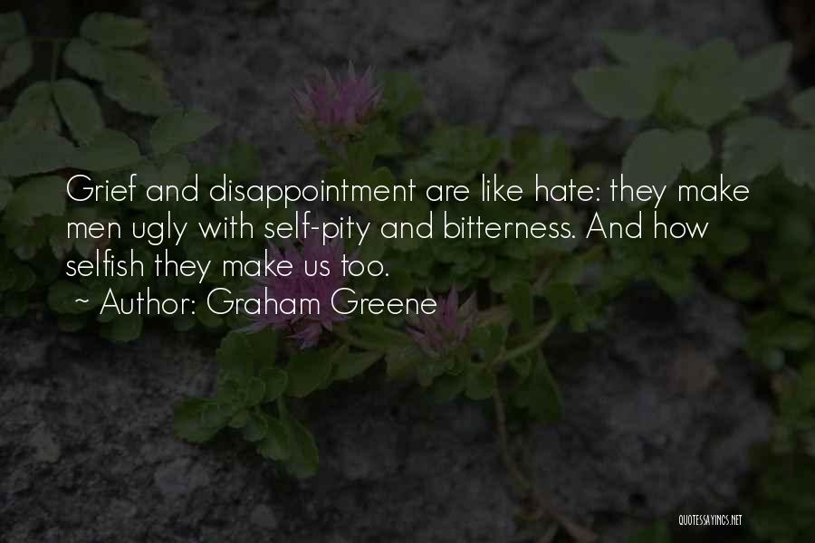 Graham Greene Quotes: Grief And Disappointment Are Like Hate: They Make Men Ugly With Self-pity And Bitterness. And How Selfish They Make Us