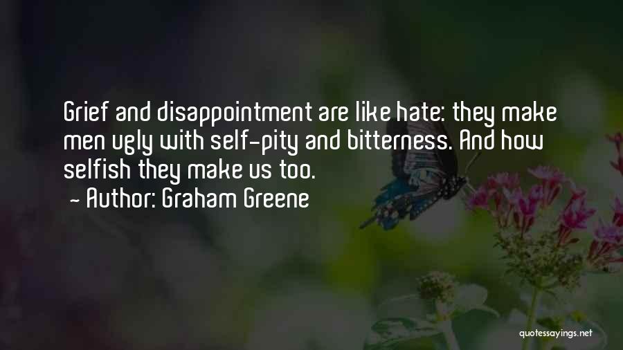 Graham Greene Quotes: Grief And Disappointment Are Like Hate: They Make Men Ugly With Self-pity And Bitterness. And How Selfish They Make Us