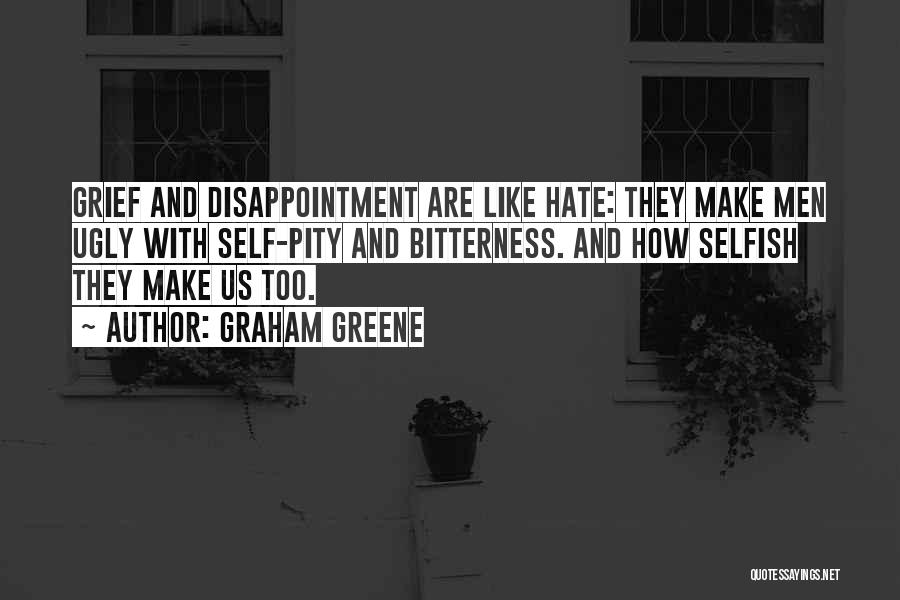 Graham Greene Quotes: Grief And Disappointment Are Like Hate: They Make Men Ugly With Self-pity And Bitterness. And How Selfish They Make Us