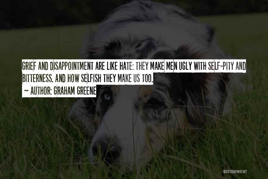 Graham Greene Quotes: Grief And Disappointment Are Like Hate: They Make Men Ugly With Self-pity And Bitterness. And How Selfish They Make Us