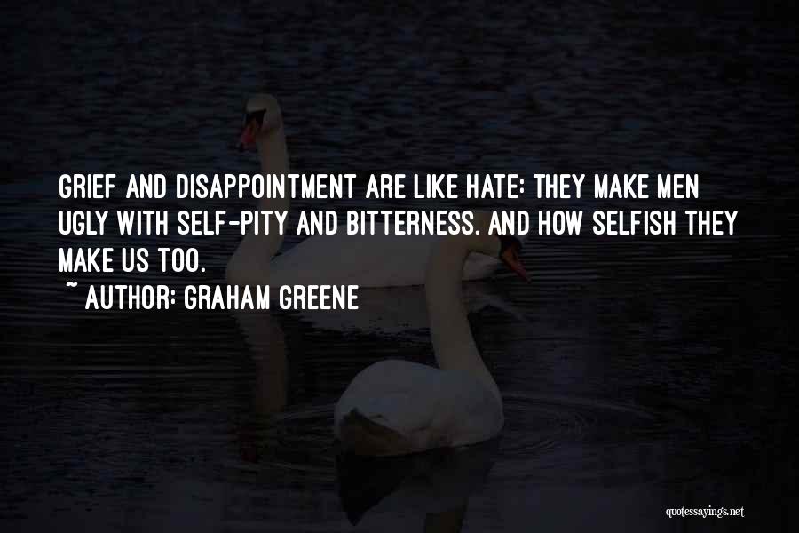 Graham Greene Quotes: Grief And Disappointment Are Like Hate: They Make Men Ugly With Self-pity And Bitterness. And How Selfish They Make Us