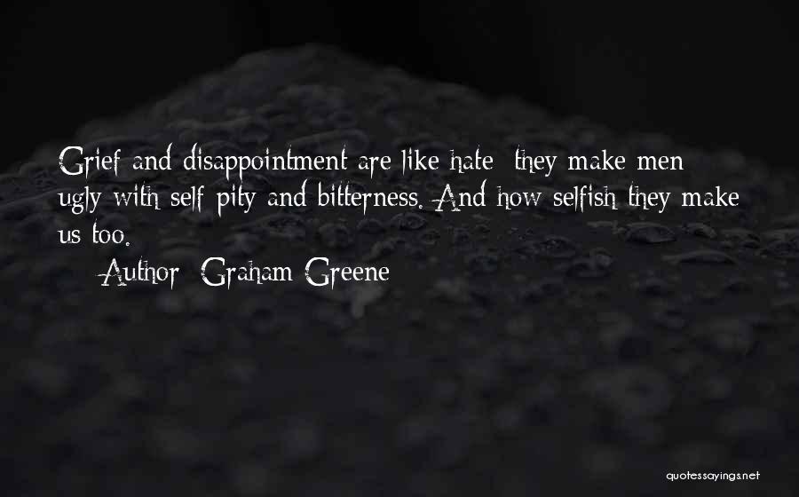 Graham Greene Quotes: Grief And Disappointment Are Like Hate: They Make Men Ugly With Self-pity And Bitterness. And How Selfish They Make Us
