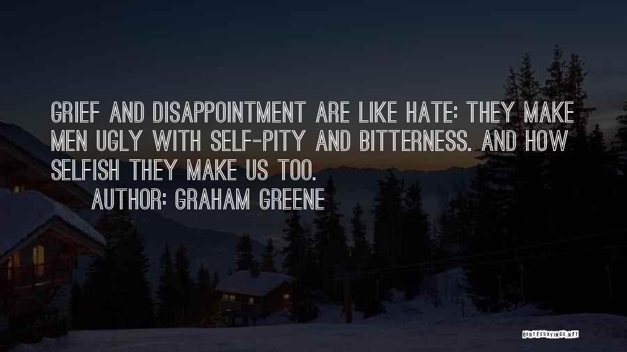 Graham Greene Quotes: Grief And Disappointment Are Like Hate: They Make Men Ugly With Self-pity And Bitterness. And How Selfish They Make Us