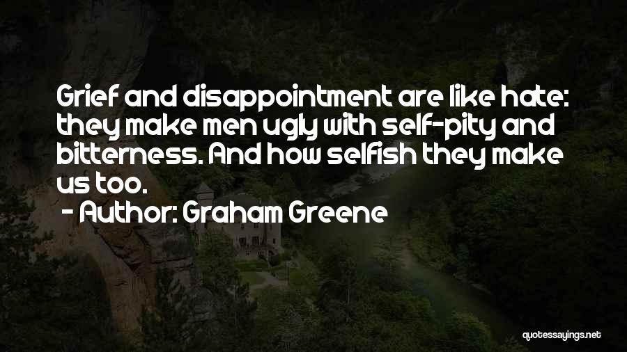 Graham Greene Quotes: Grief And Disappointment Are Like Hate: They Make Men Ugly With Self-pity And Bitterness. And How Selfish They Make Us