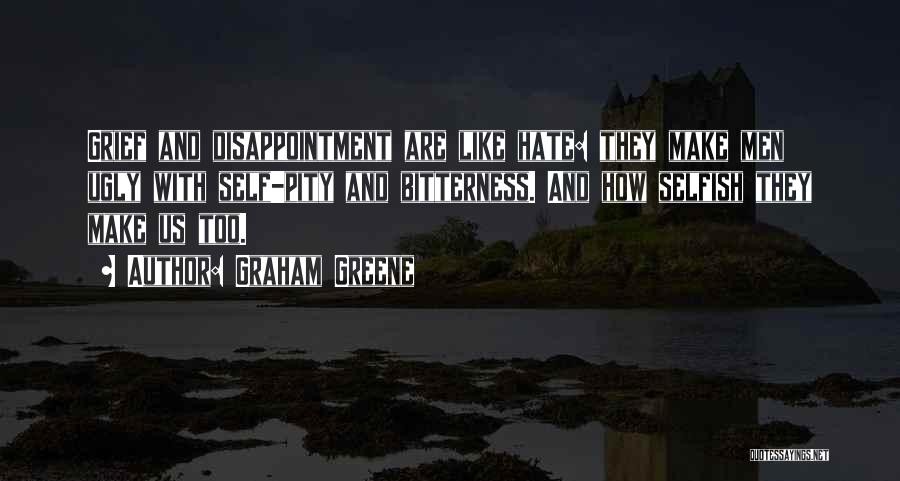 Graham Greene Quotes: Grief And Disappointment Are Like Hate: They Make Men Ugly With Self-pity And Bitterness. And How Selfish They Make Us