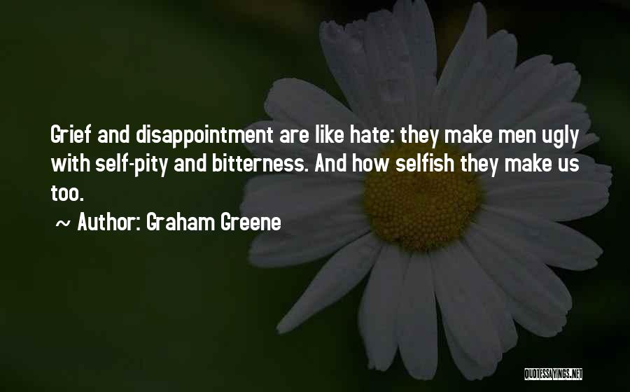 Graham Greene Quotes: Grief And Disappointment Are Like Hate: They Make Men Ugly With Self-pity And Bitterness. And How Selfish They Make Us
