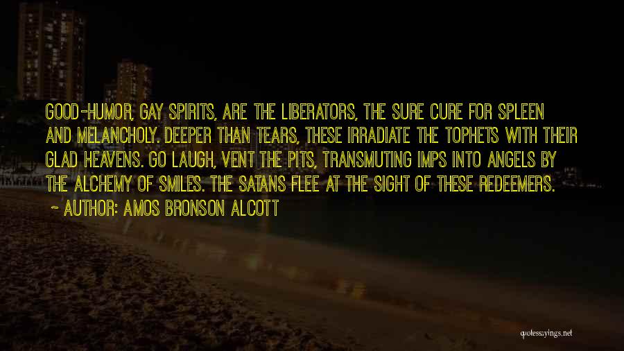 Amos Bronson Alcott Quotes: Good-humor, Gay Spirits, Are The Liberators, The Sure Cure For Spleen And Melancholy. Deeper Than Tears, These Irradiate The Tophets