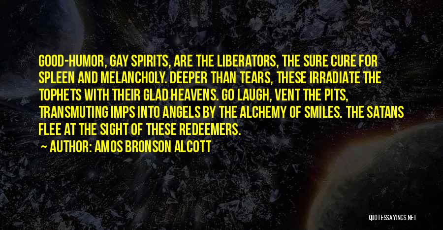 Amos Bronson Alcott Quotes: Good-humor, Gay Spirits, Are The Liberators, The Sure Cure For Spleen And Melancholy. Deeper Than Tears, These Irradiate The Tophets