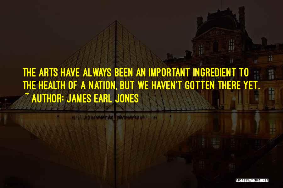 James Earl Jones Quotes: The Arts Have Always Been An Important Ingredient To The Health Of A Nation, But We Haven't Gotten There Yet.