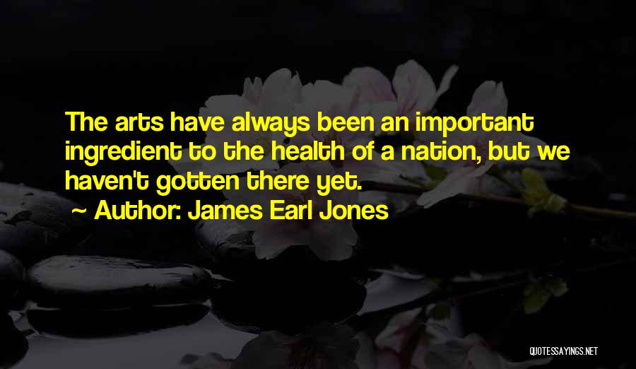 James Earl Jones Quotes: The Arts Have Always Been An Important Ingredient To The Health Of A Nation, But We Haven't Gotten There Yet.