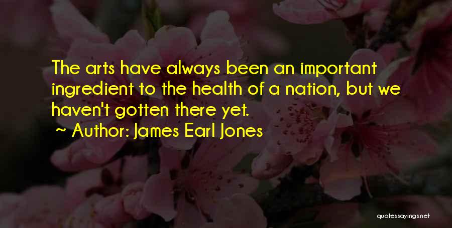 James Earl Jones Quotes: The Arts Have Always Been An Important Ingredient To The Health Of A Nation, But We Haven't Gotten There Yet.
