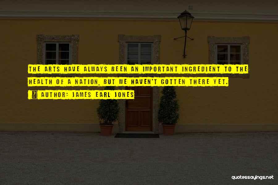 James Earl Jones Quotes: The Arts Have Always Been An Important Ingredient To The Health Of A Nation, But We Haven't Gotten There Yet.