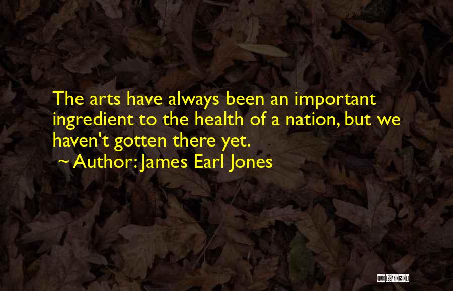 James Earl Jones Quotes: The Arts Have Always Been An Important Ingredient To The Health Of A Nation, But We Haven't Gotten There Yet.