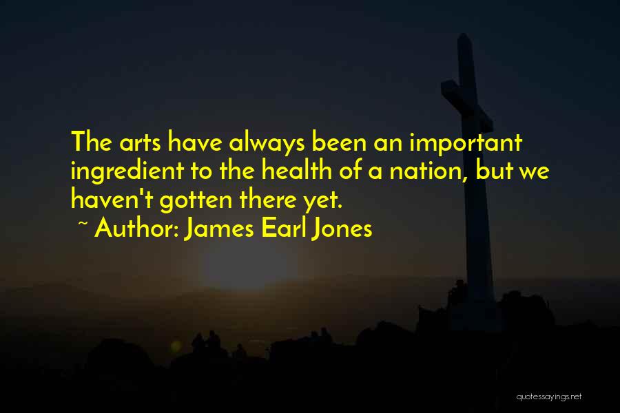 James Earl Jones Quotes: The Arts Have Always Been An Important Ingredient To The Health Of A Nation, But We Haven't Gotten There Yet.