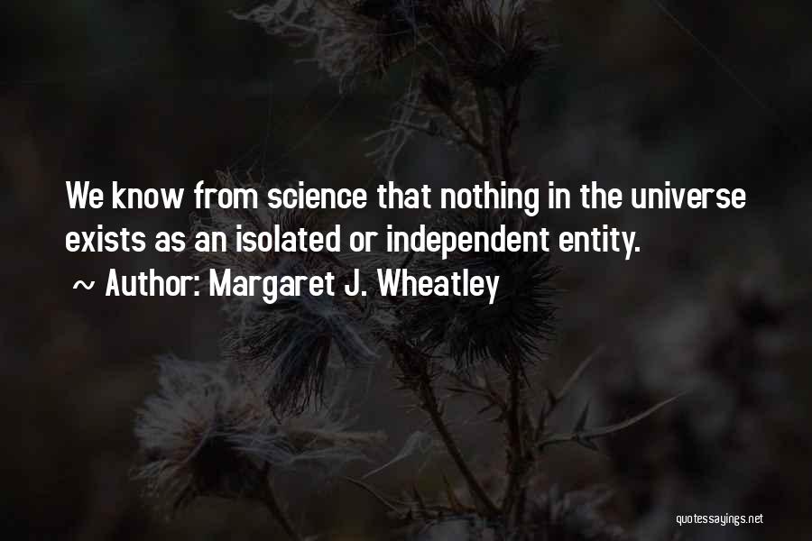 Margaret J. Wheatley Quotes: We Know From Science That Nothing In The Universe Exists As An Isolated Or Independent Entity.