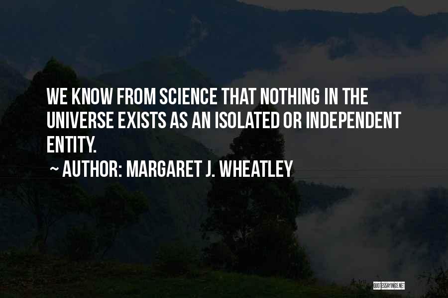 Margaret J. Wheatley Quotes: We Know From Science That Nothing In The Universe Exists As An Isolated Or Independent Entity.