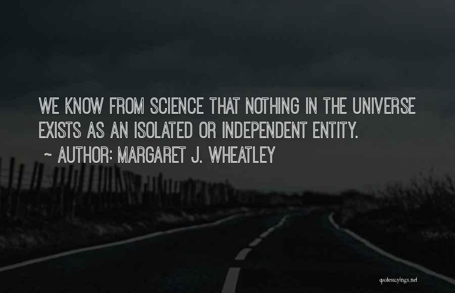 Margaret J. Wheatley Quotes: We Know From Science That Nothing In The Universe Exists As An Isolated Or Independent Entity.